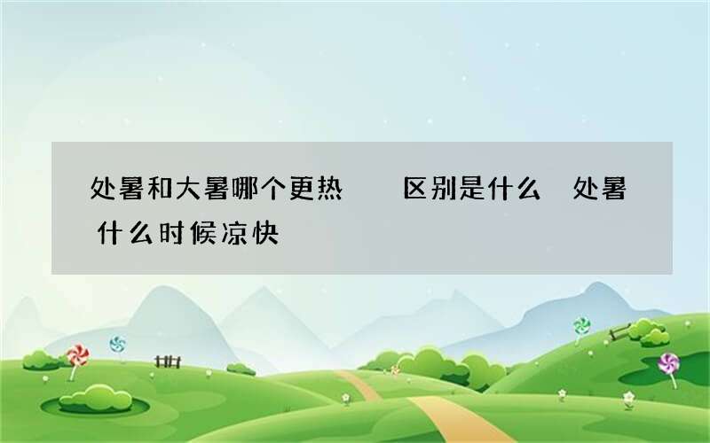 处暑和大暑哪个更热  区别是什么 处暑什么时候凉快